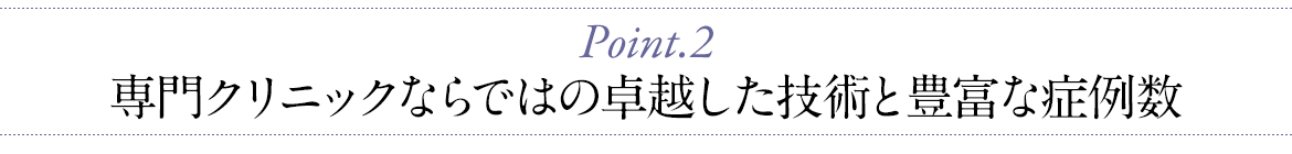 専門クリニックならではの 卓越した技術と豊富な症例数