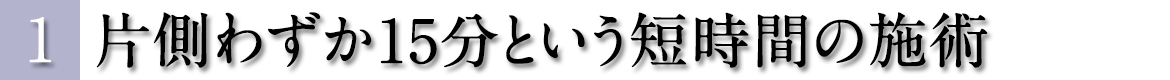 片側わずか15分という短時間の施術